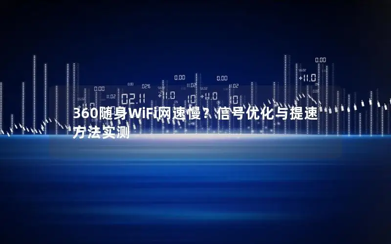 360随身WiFi网速慢？信号优化与提速方法实测