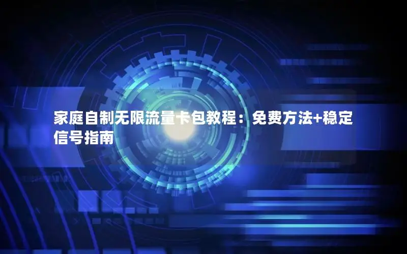 家庭自制无限流量卡包教程：免费方法+稳定信号指南