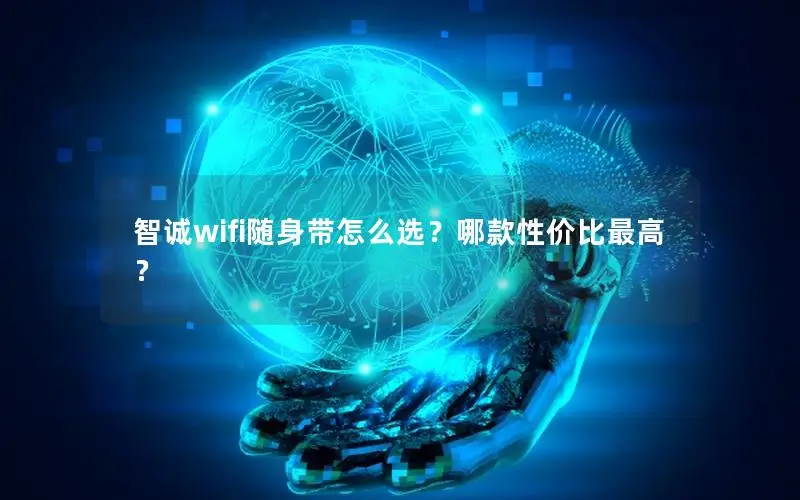 智诚wifi随身带怎么选？哪款性价比最高？