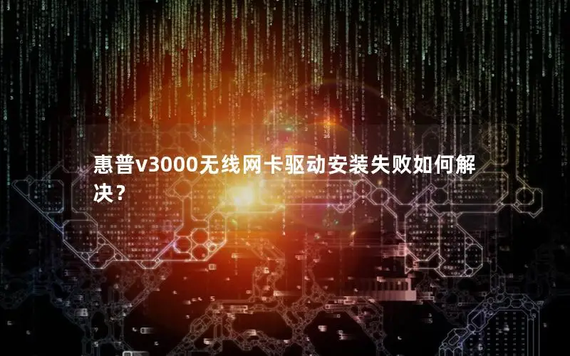 惠普v3000无线网卡驱动安装失败如何解决？