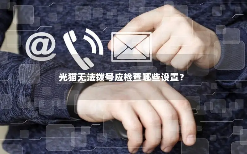 光猫无法拨号应检查哪些设置？