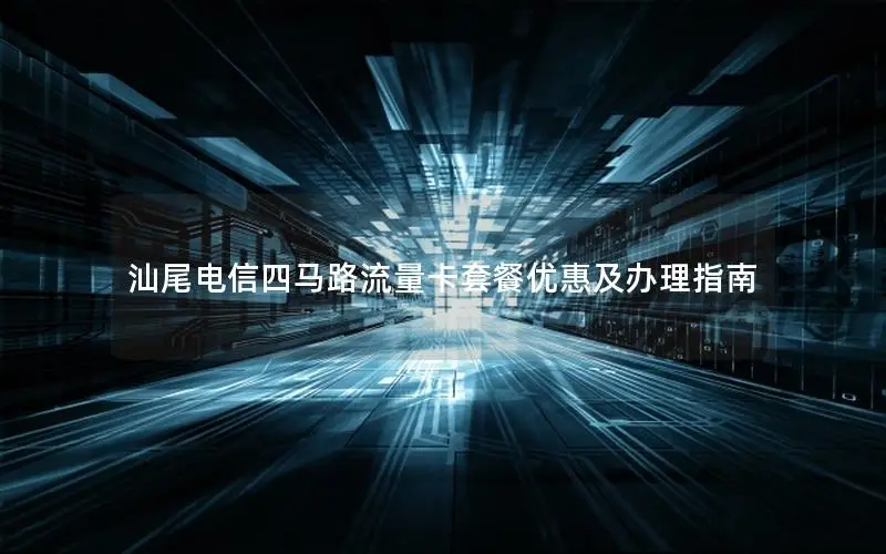 汕尾电信四马路流量卡套餐优惠及办理指南