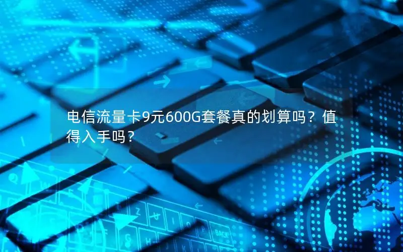 电信流量卡9元600G套餐真的划算吗？值得入手吗？