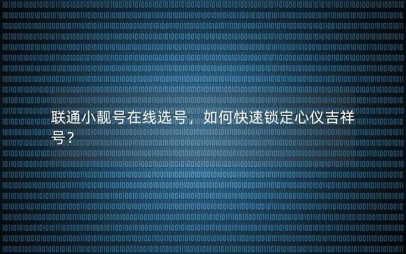 联通小靓号在线选号，如何快速锁定心仪吉祥号？