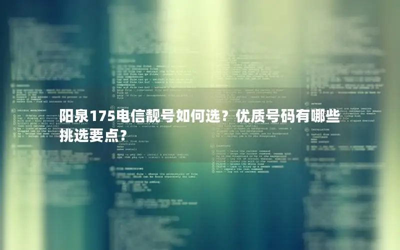 阳泉175电信靓号如何选？优质号码有哪些挑选要点？