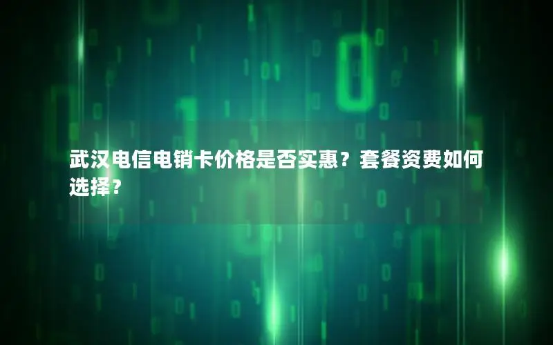 武汉电信电销卡价格是否实惠？套餐资费如何选择？