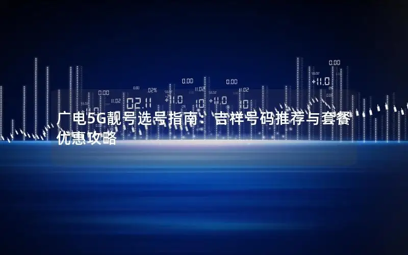 广电5G靓号选号指南：吉祥号码推荐与套餐优惠攻略