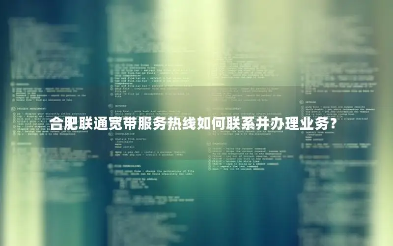 合肥联通宽带服务热线如何联系并办理业务？