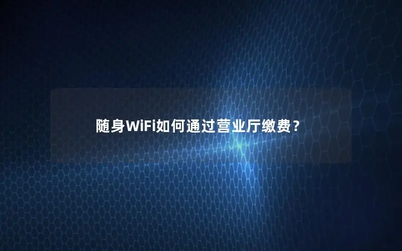 随身WiFi如何通过营业厅缴费？