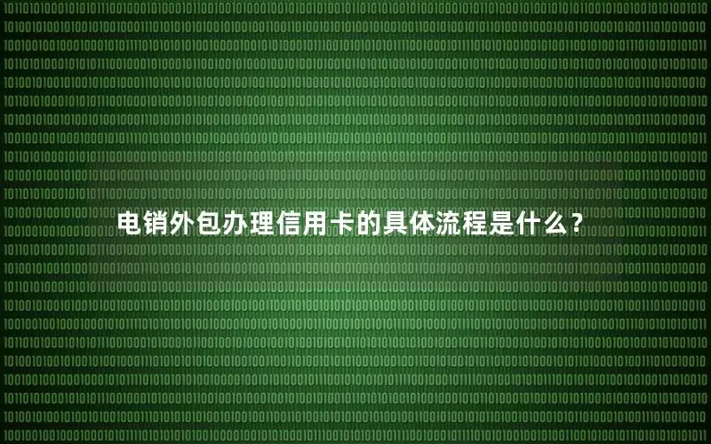 电销外包办理信用卡的具体流程是什么？