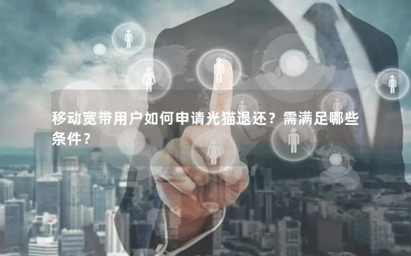 移动宽带用户如何申请光猫退还？需满足哪些条件？