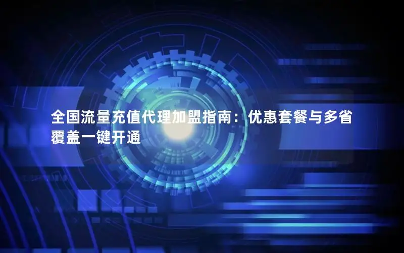 全国流量充值代理加盟指南：优惠套餐与多省覆盖一键开通