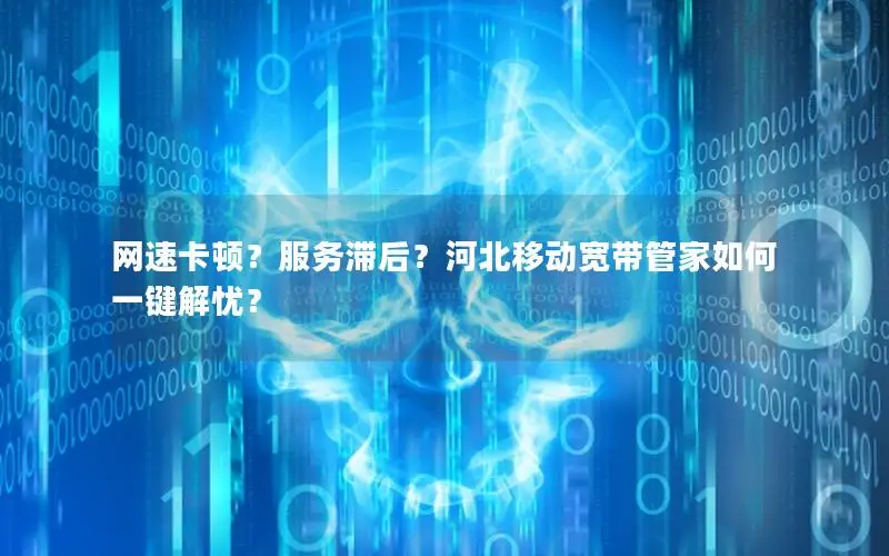 网速卡顿？服务滞后？河北移动宽带管家如何一键解忧？