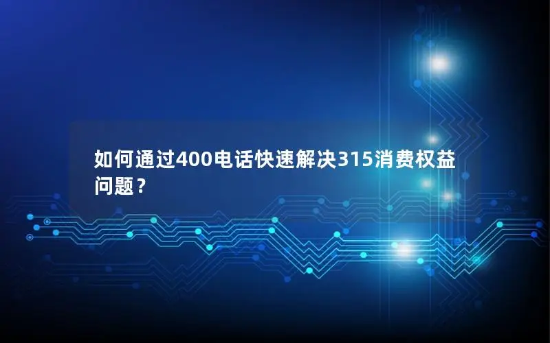 如何通过400电话快速解决315消费权益问题？