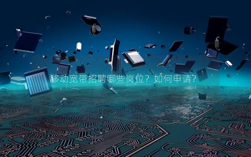 移动宽带招聘哪些岗位？如何申请？