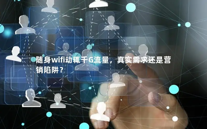 随身wifi动辄千G流量，真实需求还是营销陷阱？