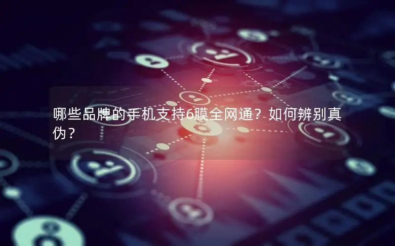 哪些品牌的手机支持6膜全网通？如何辨别真伪？