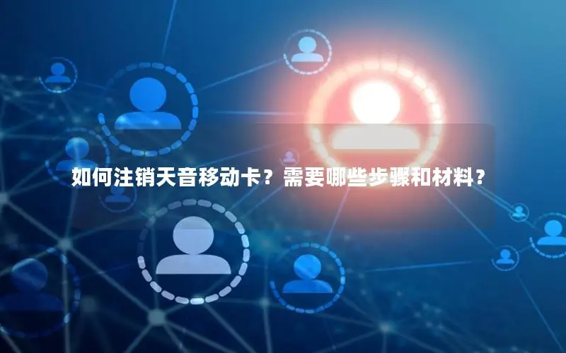 如何注销天音移动卡？需要哪些步骤和材料？