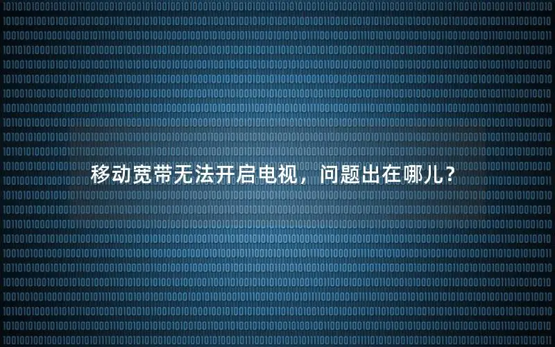 移动宽带无法开启电视，问题出在哪儿？