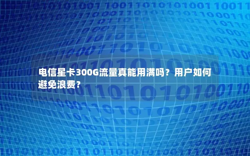电信星卡300G流量真能用满吗？用户如何避免浪费？