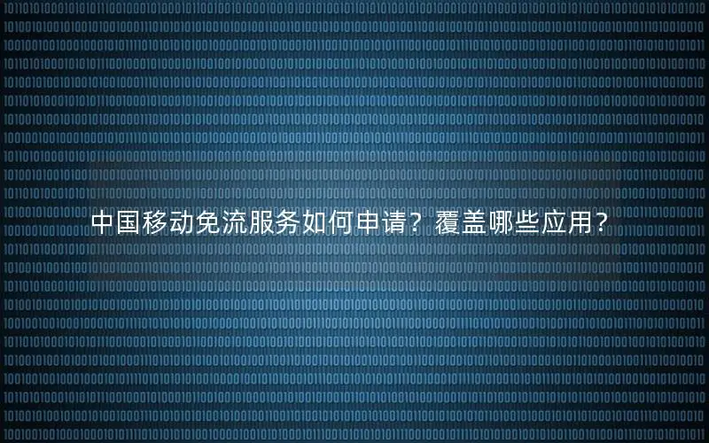 中国移动免流服务如何申请？覆盖哪些应用？