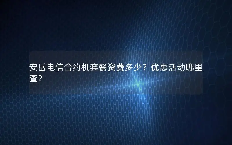安岳电信合约机套餐资费多少？优惠活动哪里查？