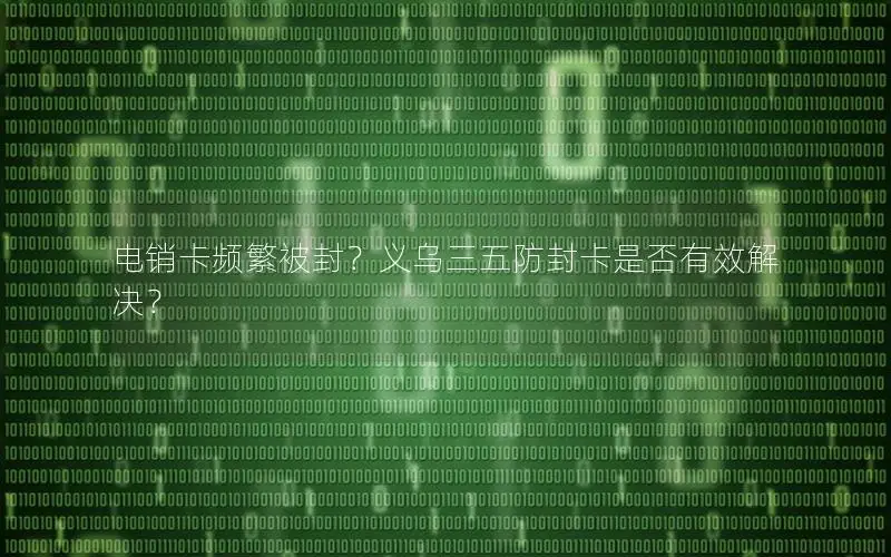 电销卡频繁被封？义乌三五防封卡是否有效解决？