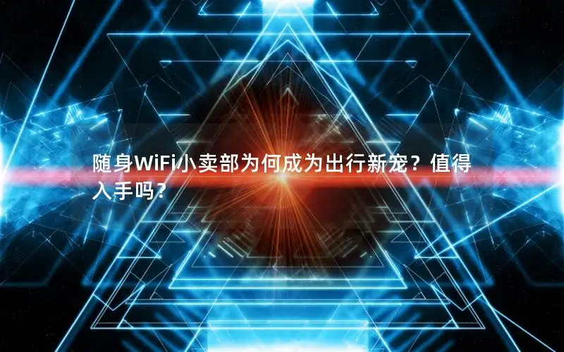 随身WiFi小卖部为何成为出行新宠？值得入手吗？