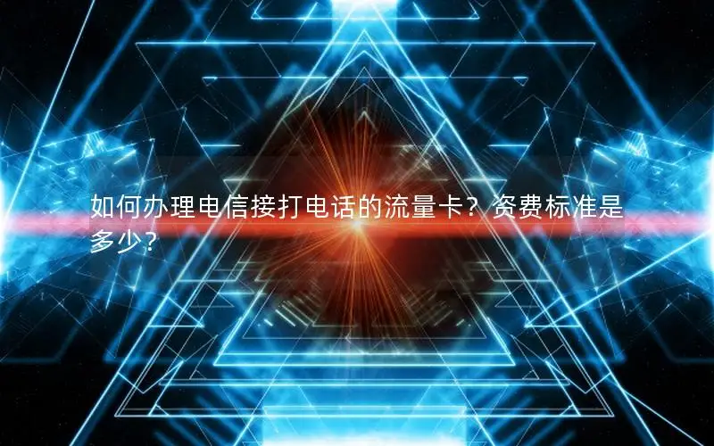 如何办理电信接打电话的流量卡？资费标准是多少？
