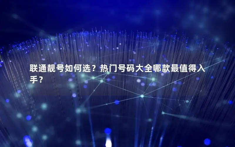 联通靓号如何选？热门号码大全哪款最值得入手？