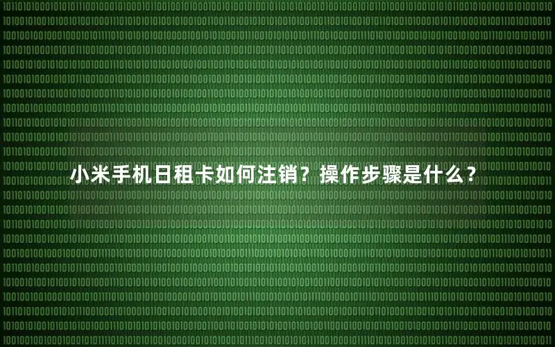 小米手机日租卡如何注销？操作步骤是什么？