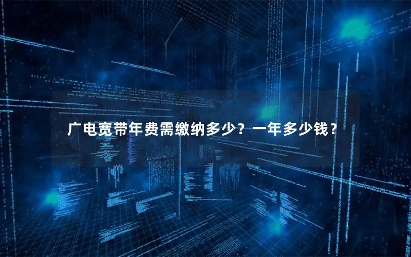 广电宽带年费需缴纳多少？一年多少钱？