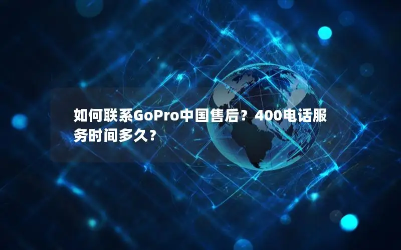 如何联系GoPro中国售后？400电话服务时间多久？