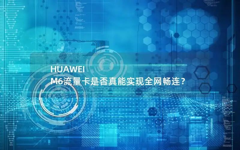 HUAWEI M6流量卡是否真能实现全网畅连？