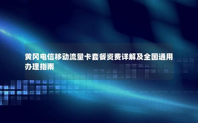 黄冈电信移动流量卡套餐资费详解及全国通用办理指南