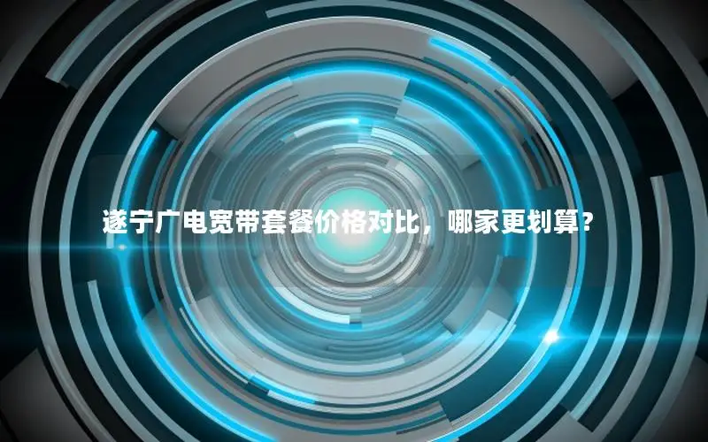 遂宁广电宽带套餐价格对比，哪家更划算？
