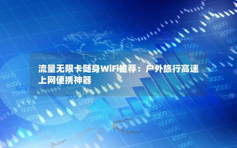 流量无限卡随身WiFi推荐：户外旅行高速上网便携神器