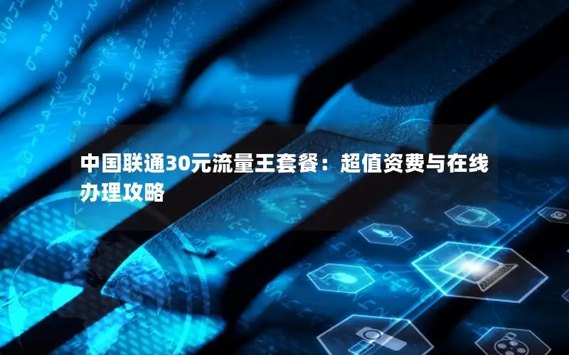 中国联通30元流量王套餐：超值资费与在线办理攻略