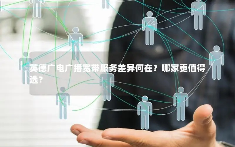 英德广电广播宽带服务差异何在？哪家更值得选？