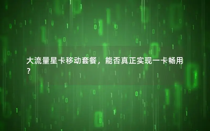 大流量星卡移动套餐，能否真正实现一卡畅用？