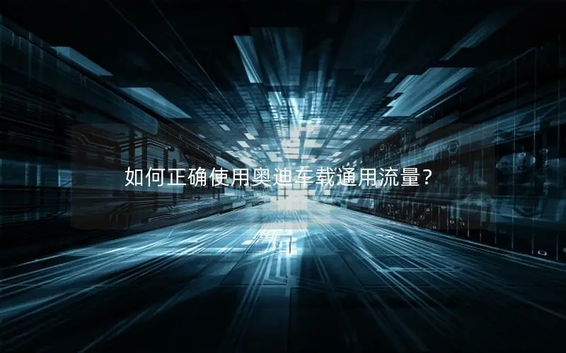 如何正确使用奥迪车载通用流量？