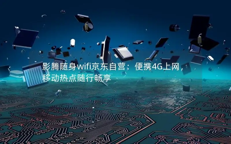影腾随身wifi京东自营：便携4G上网，移动热点随行畅享