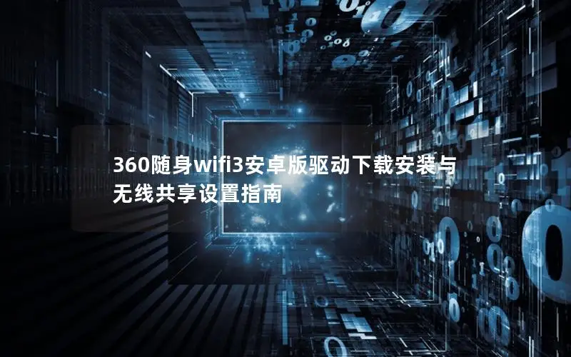 360随身wifi3安卓版驱动下载安装与无线共享设置指南
