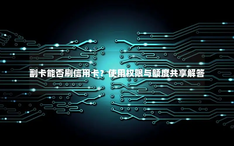副卡能否刷信用卡？使用权限与额度共享解答