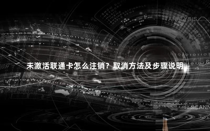 未激活联通卡怎么注销？取消方法及步骤说明