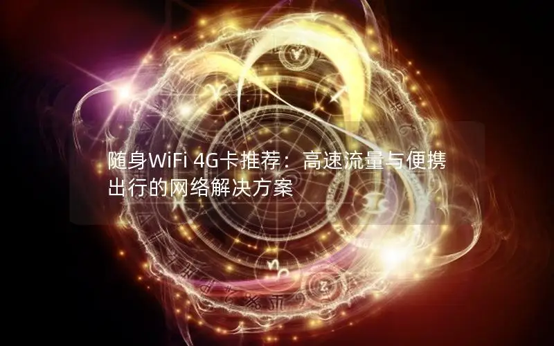 随身WiFi 4G卡推荐：高速流量与便携出行的网络解决方案