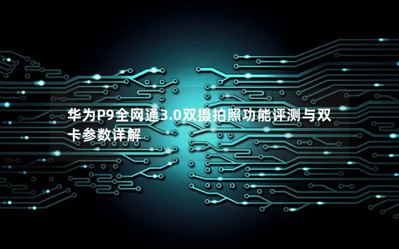 华为P9全网通3.0双摄拍照功能评测与双卡参数详解