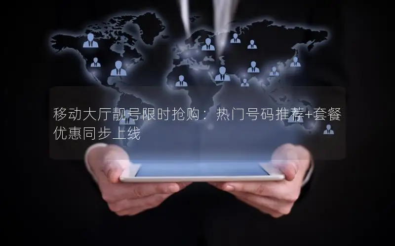 移动大厅靓号限时抢购：热门号码推荐+套餐优惠同步上线
