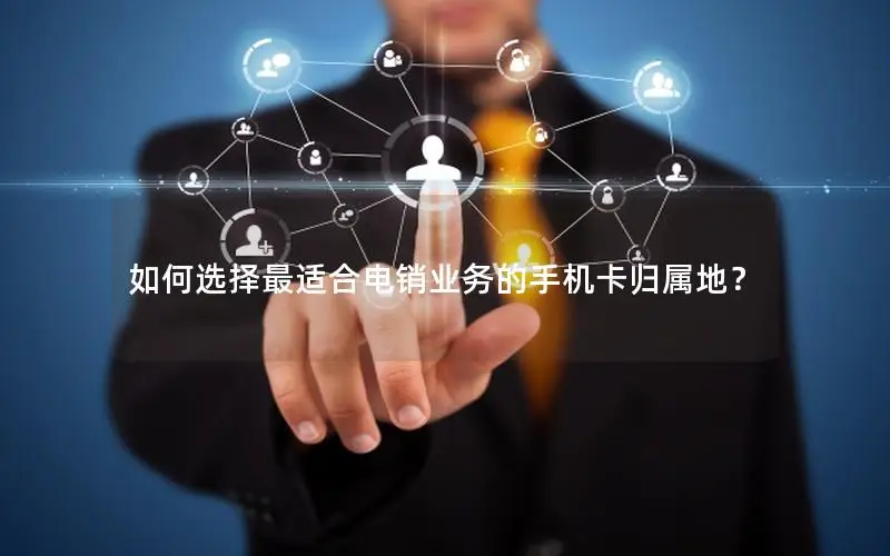 如何选择最适合电销业务的手机卡归属地？