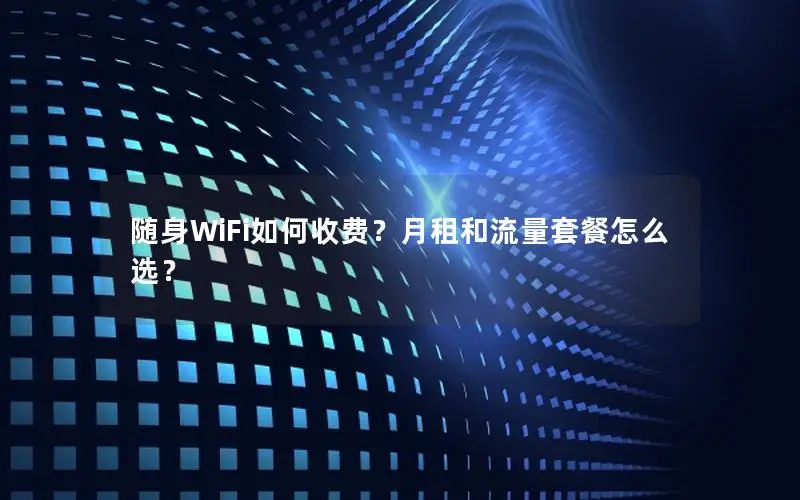 随身WiFi如何收费？月租和流量套餐怎么选？